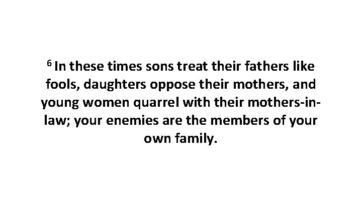 6 In these times sons treat their fathers like fools, daughters oppose their mothers,