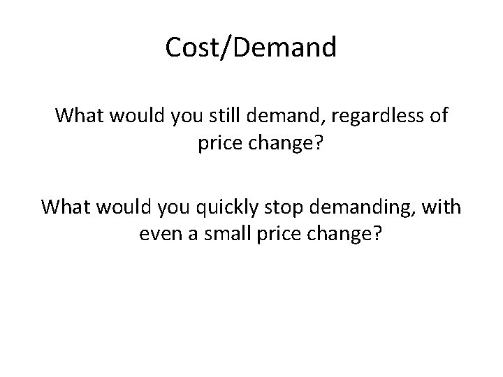 Cost/Demand What would you still demand, regardless of price change? What would you quickly