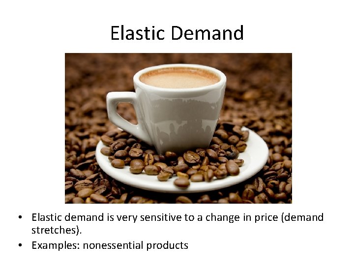 Elastic Demand • Elastic demand is very sensitive to a change in price (demand