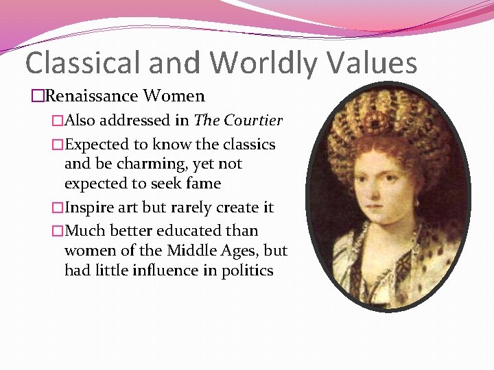 Classical and Worldly Values �Renaissance Women �Also addressed in The Courtier �Expected to know