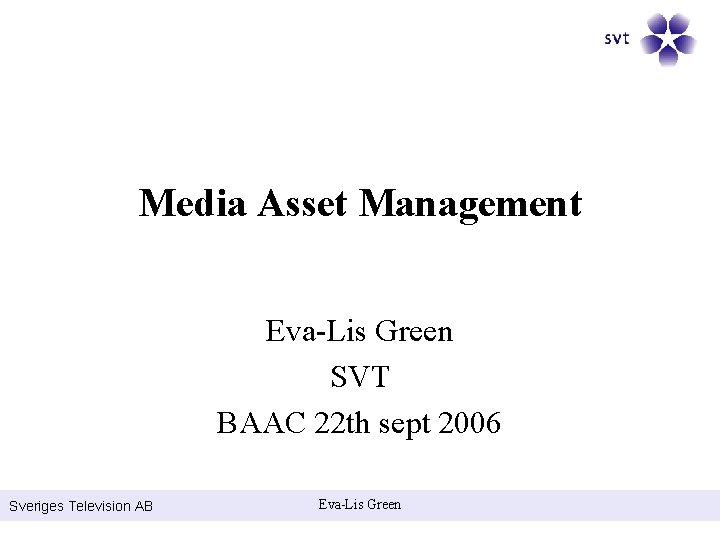 Media Asset Management Eva-Lis Green SVT BAAC 22 th sept 2006 Sveriges Television AB