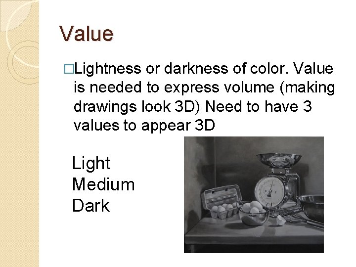 Value �Lightness or darkness of color. Value is needed to express volume (making drawings