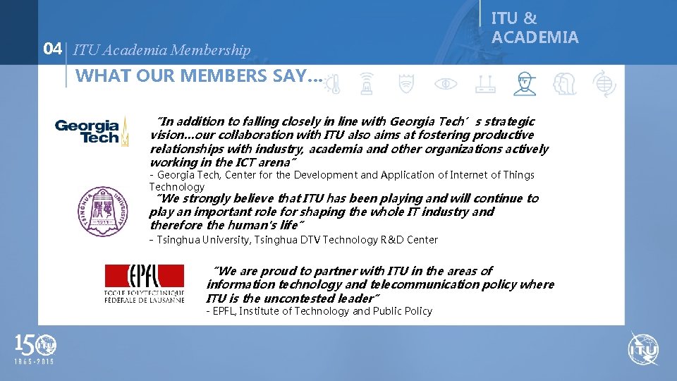 04 ITU Academia Membership ITU & ACADEMIA WHAT OUR MEMBERS SAY… “In addition to