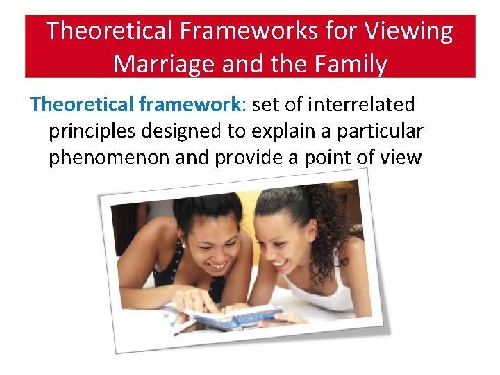 Theoretical Frameworks for Viewing Marriage and the Family Theoretical framework: set of interrelated principles