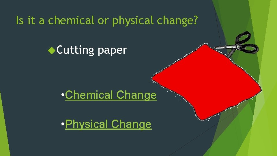 Is it a chemical or physical change? Cutting paper • Chemical Change • Physical