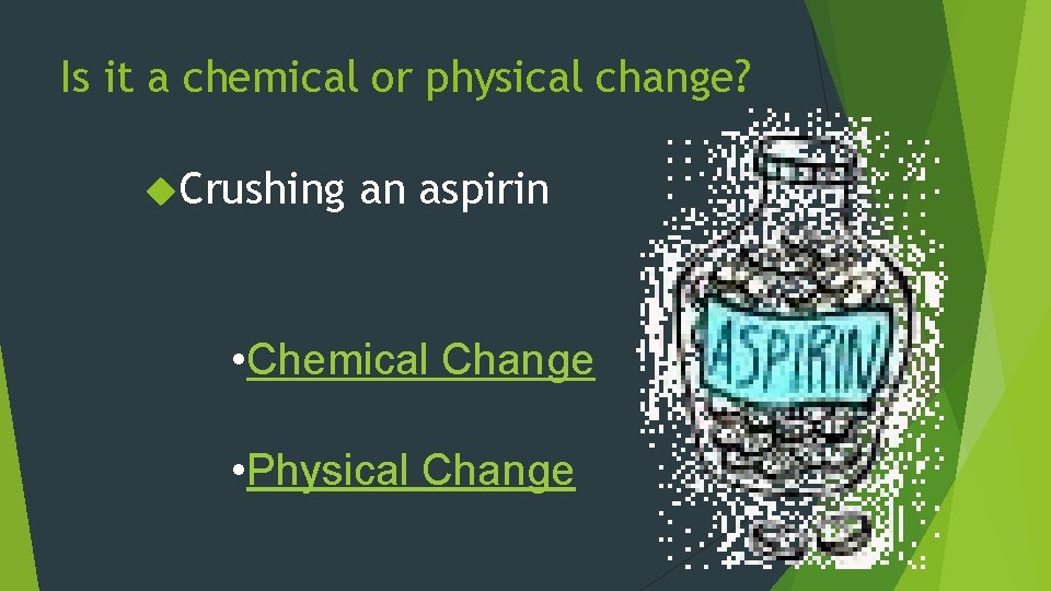 Is it a chemical or physical change? Crushing an aspirin • Chemical Change •