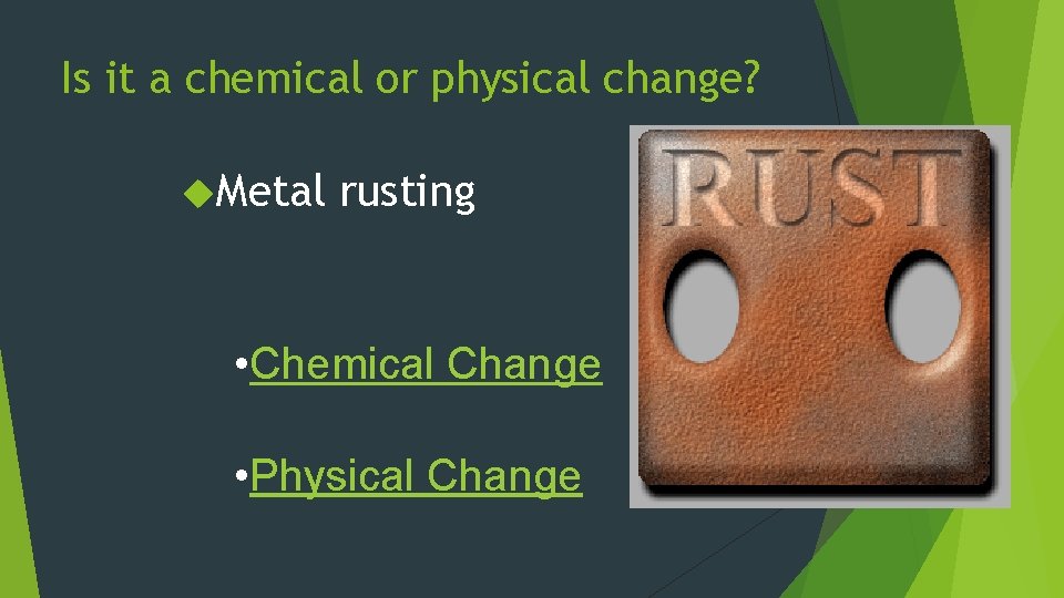 Is it a chemical or physical change? Metal rusting • Chemical Change • Physical
