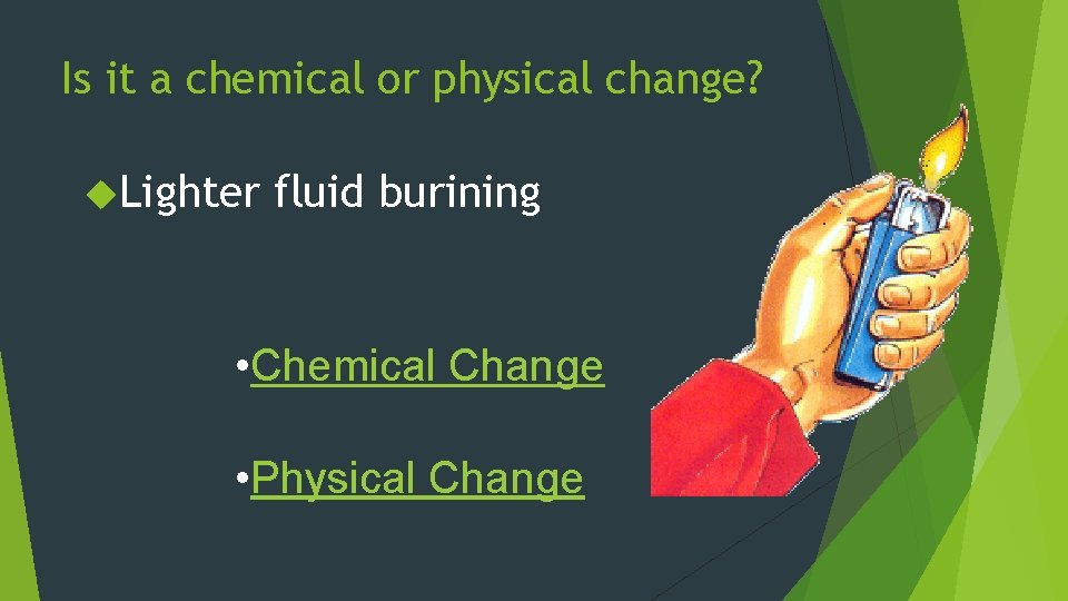 Is it a chemical or physical change? Lighter fluid burining • Chemical Change •