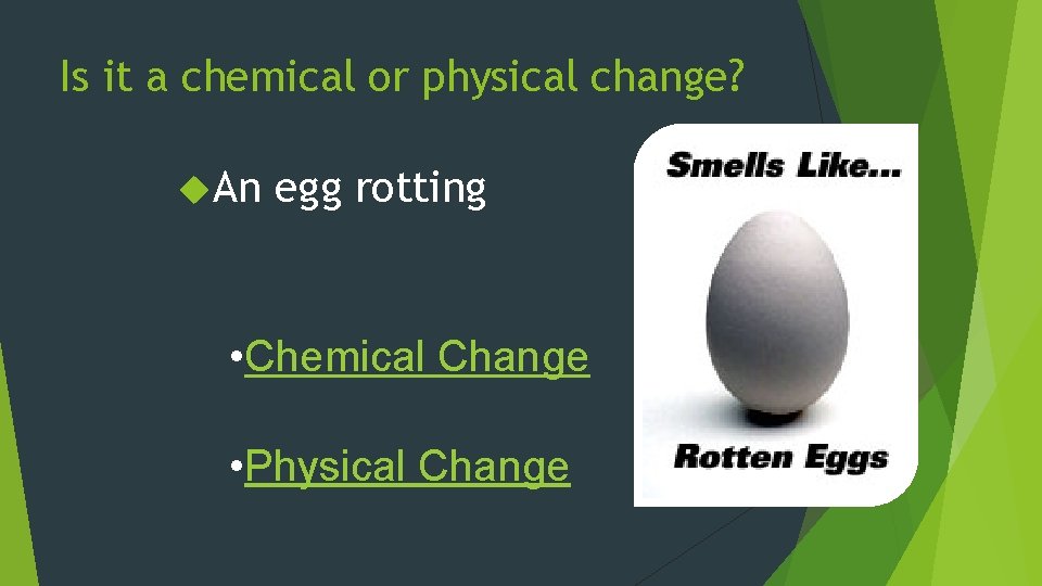 Is it a chemical or physical change? An egg rotting • Chemical Change •