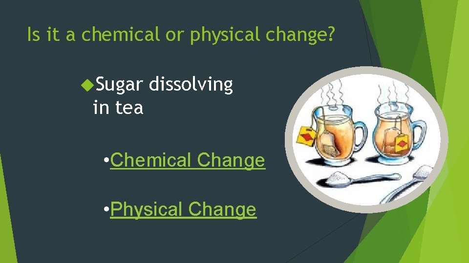 Is it a chemical or physical change? Sugar dissolving in tea • Chemical Change