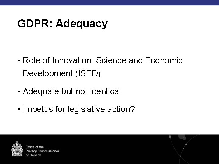 GDPR: Adequacy • Role of Innovation, Science and Economic Development (ISED) • Adequate but