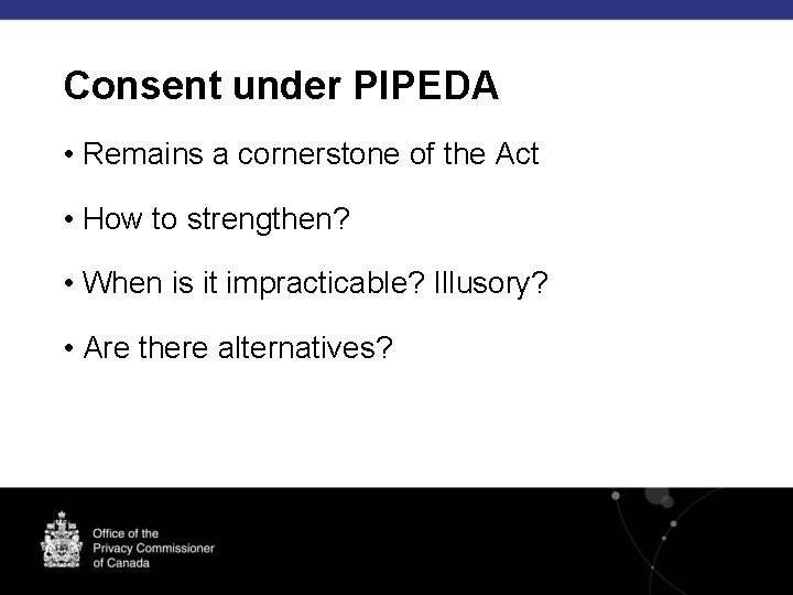 Consent under PIPEDA • Remains a cornerstone of the Act • How to strengthen?