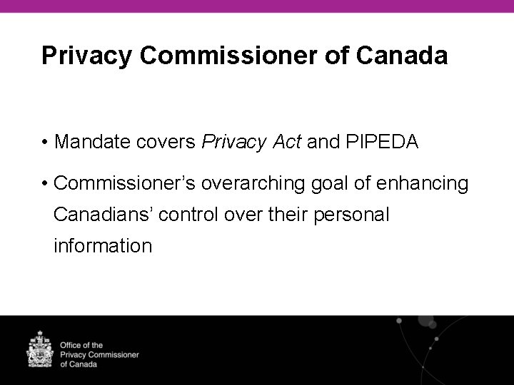 Privacy Commissioner of Canada • Mandate covers Privacy Act and PIPEDA • Commissioner’s overarching