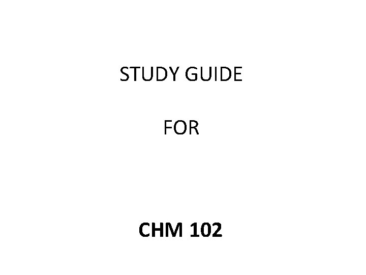 STUDY GUIDE FOR CHM 102 