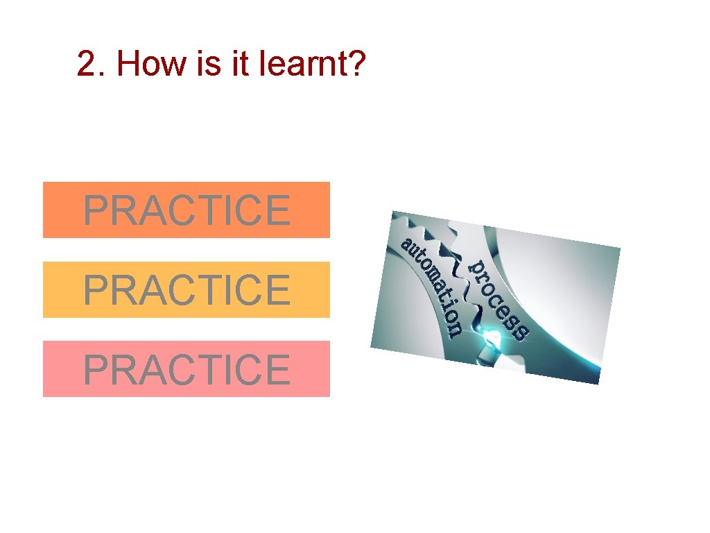 2. How is it learnt? PRACTICE 