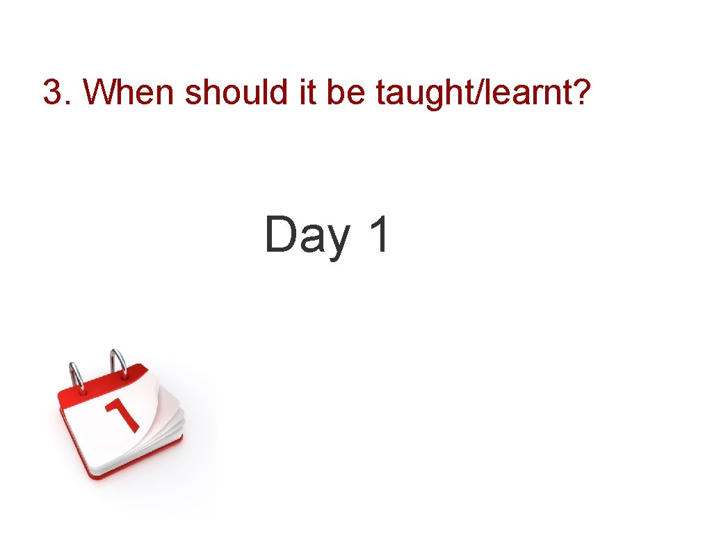 3. When should it be taught/learnt? Day 1 