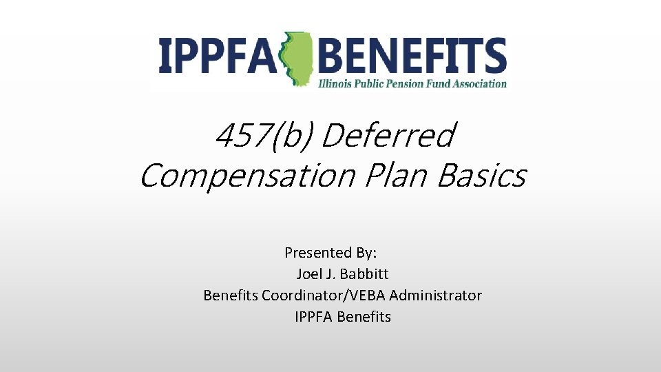 457(b) Deferred Compensation Plan Basics Presented By: Joel J. Babbitt Benefits Coordinator/VEBA Administrator IPPFA