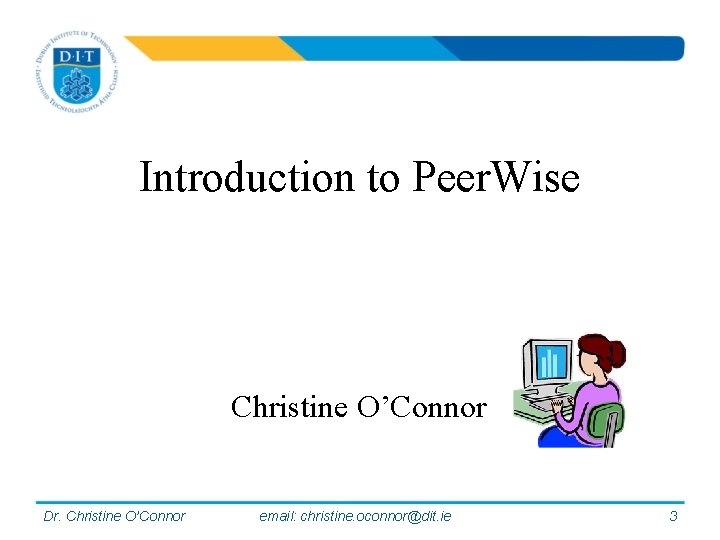 Introduction to Peer. Wise Christine O’Connor Dr. Christine O’Connor email: christine. oconnor@dit. ie 3