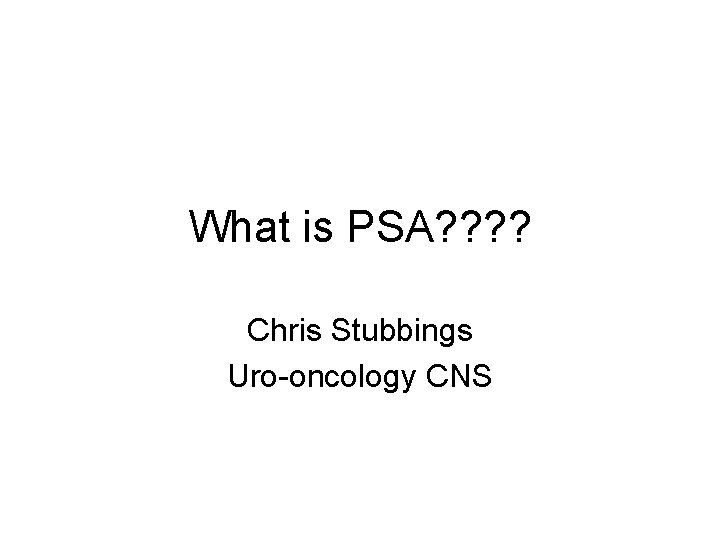 What is PSA? ? Chris Stubbings Uro-oncology CNS 