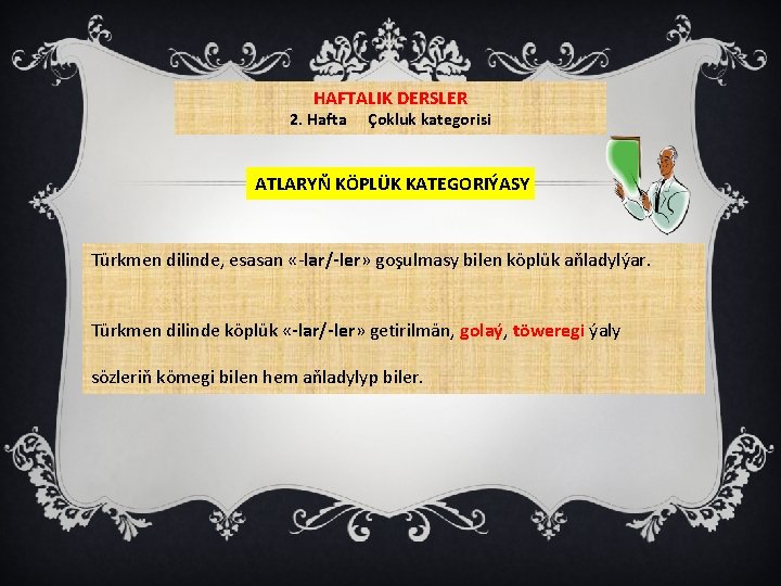 HAFTALIK DERSLER 2. Hafta Çokluk kategorisi ATLARYŇ KÖPLÜK KATEGORIÝASY Türkmen dilinde, esasan «-lar/-ler» goşulmasy