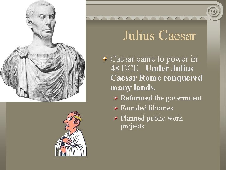 Julius Caesar came to power in 48 BCE. Under Julius Caesar Rome conquered many