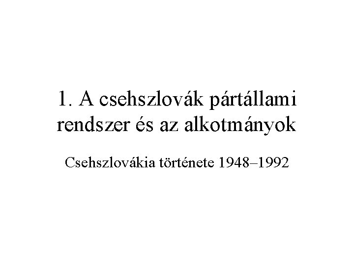 1. A csehszlovák pártállami rendszer és az alkotmányok Csehszlovákia története 1948– 1992 