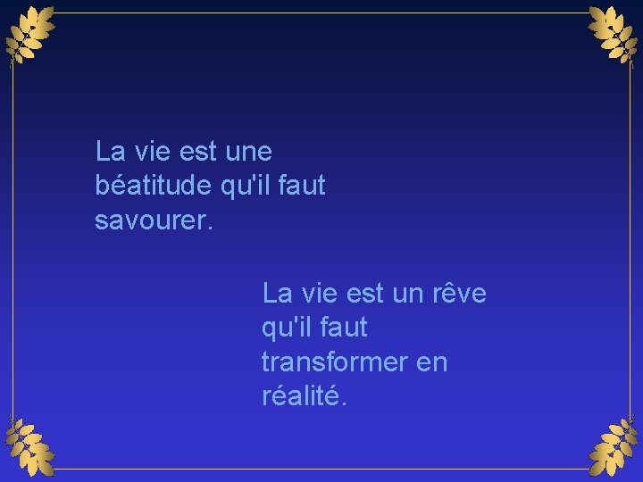 La vie est une béatitude qu'il faut savourer. La vie est un rêve qu'il