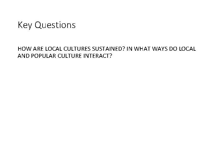 Key Questions HOW ARE LOCAL CULTURES SUSTAINED? IN WHAT WAYS DO LOCAL AND POPULAR