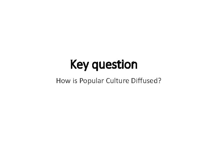 Key question How is Popular Culture Diffused? 