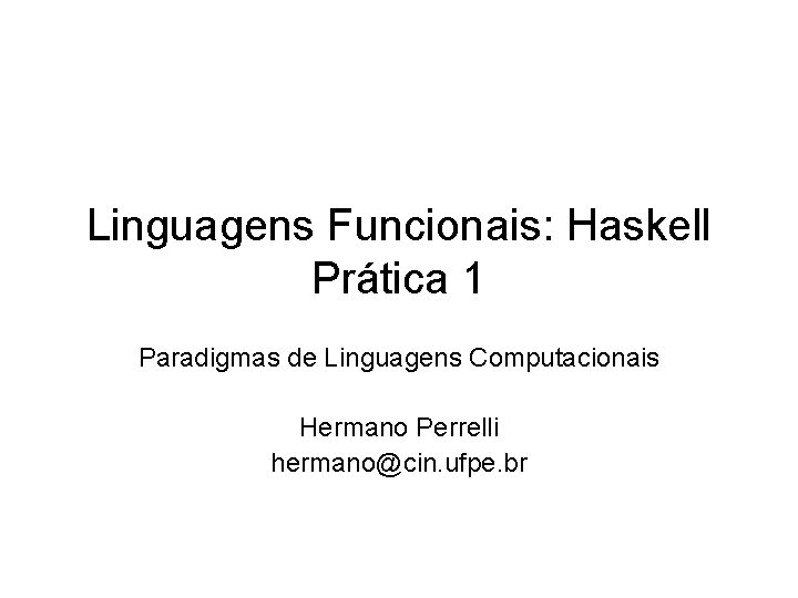 Linguagens Funcionais: Haskell Prática 1 Paradigmas de Linguagens Computacionais Hermano Perrelli hermano@cin. ufpe. br