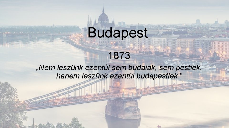 Budapest 1873 „Nem leszünk ezentúl sem budaiak, sem pestiek, hanem leszünk ezentúl budapestiek. ”