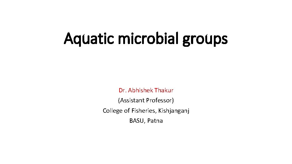 Aquatic microbial groups Dr. Abhishek Thakur (Assistant Professor) College of Fisheries, Kishjanganj BASU, Patna