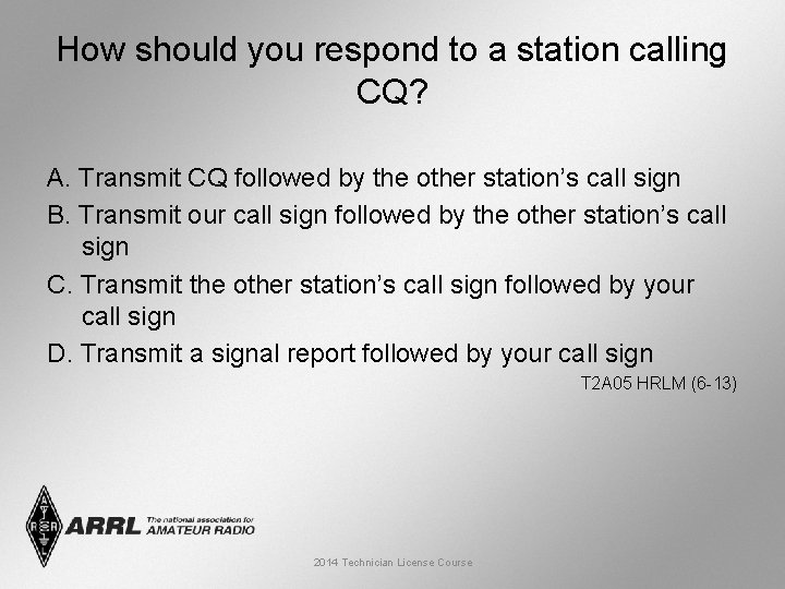 How should you respond to a station calling CQ? A. Transmit CQ followed by