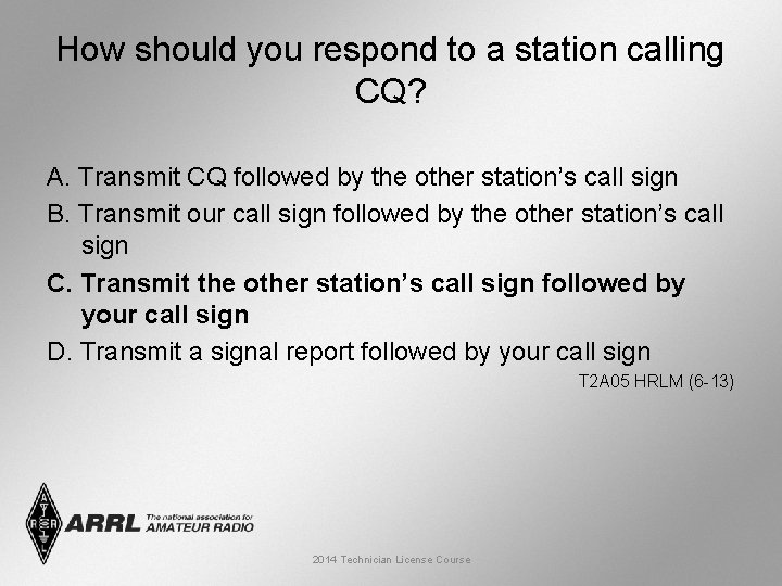 How should you respond to a station calling CQ? A. Transmit CQ followed by