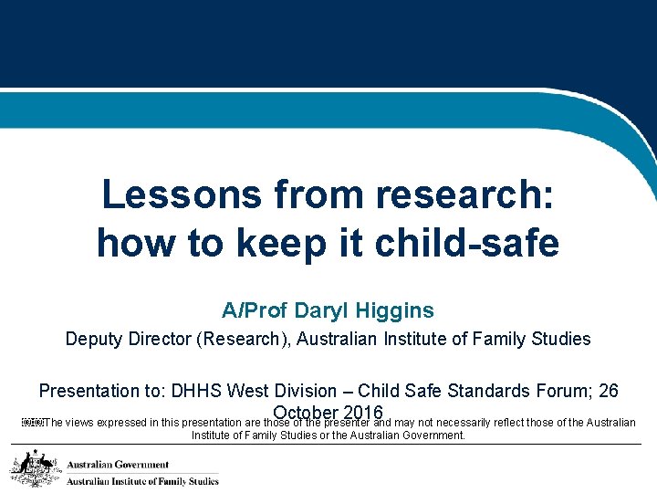 Lessons from research: how to keep it child-safe A/Prof Daryl Higgins Deputy Director (Research),