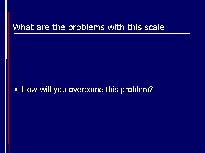 What are the problems with this scale • How will you overcome this problem?
