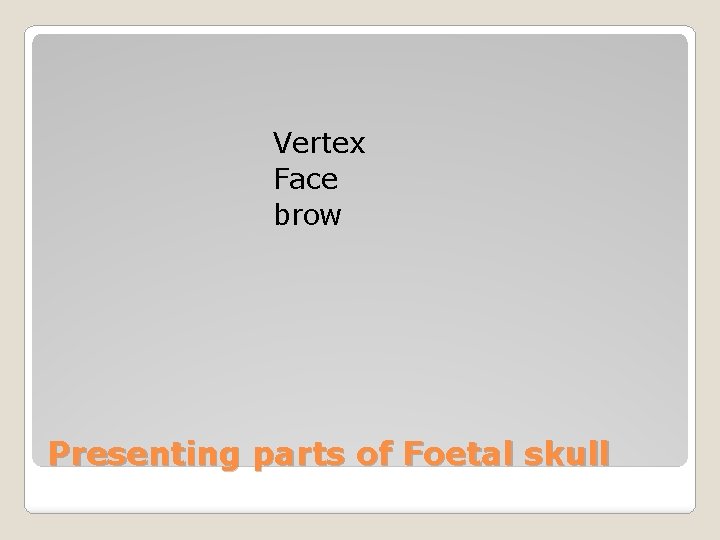 Vertex Face brow Presenting parts of Foetal skull 