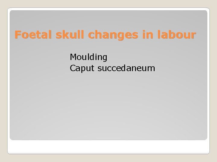 Foetal skull changes in labour Moulding Caput succedaneum 