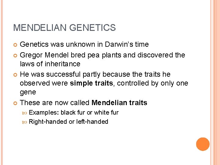 MENDELIAN GENETICS Genetics was unknown in Darwin’s time Gregor Mendel bred pea plants and