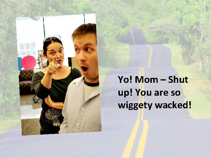 Yo! Mom – Shut up! You are so wiggety wacked! 