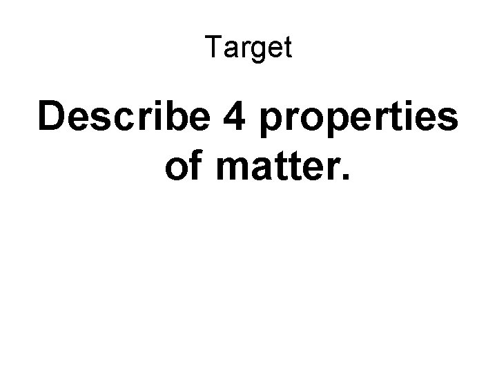 Target Describe 4 properties of matter. 