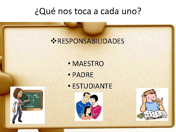 ¿Qué nos toca a cada uno? v. RESPONSABILIDADES • MAESTRO • PADRE • ESTUDIANTE