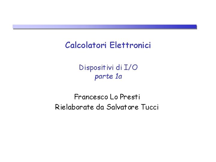 Calcolatori Elettronici Dispositivi di I/O parte 1 a Francesco Lo Presti Rielaborate da Salvatore