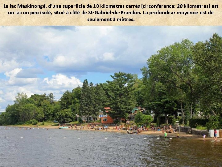 Le lac Maskinongé, d'une superficie de 10 kilomètres carrés (circonférence: 20 kilomètres) est un