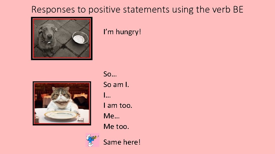 Responses to positive statements using the verb BE I’m hungry! So… So am I.