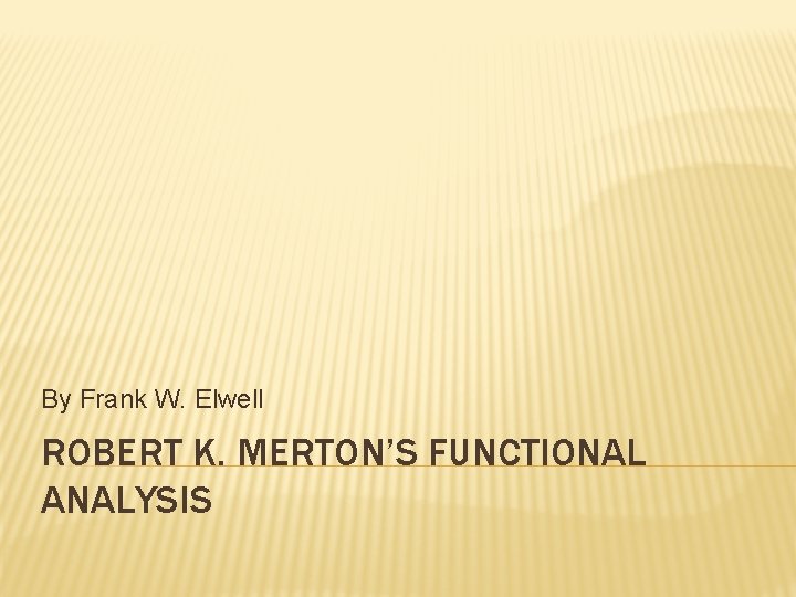 By Frank W. Elwell ROBERT K. MERTON’S FUNCTIONAL ANALYSIS 