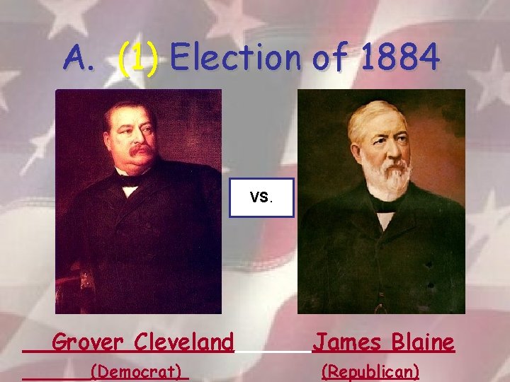 A. (1) Election of 1884 VS. Grover Cleveland (Democrat) James Blaine (Republican) 