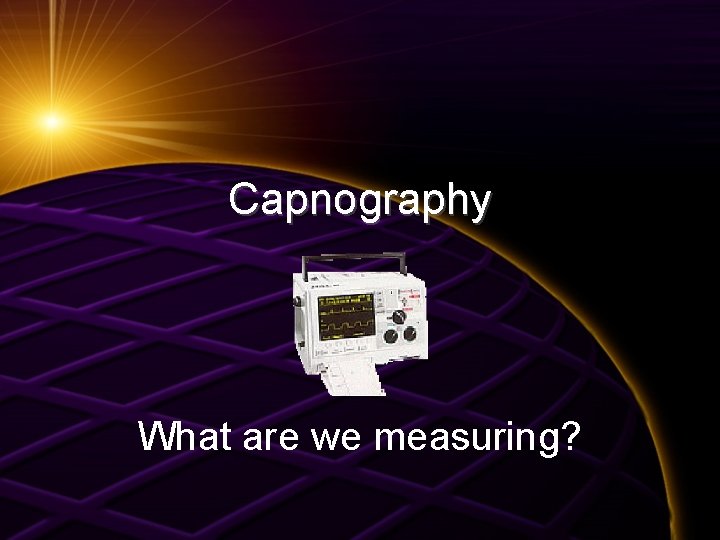 Capnography What are we measuring? 