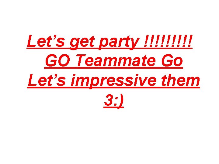 Let’s get party !!!!! GO Teammate Go Let’s impressive them 3: ) 