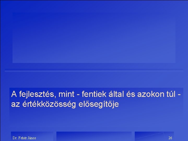 A fejlesztés, mint - fentiek által és azokon túl az értékközösség elősegítője Dr. Fehér